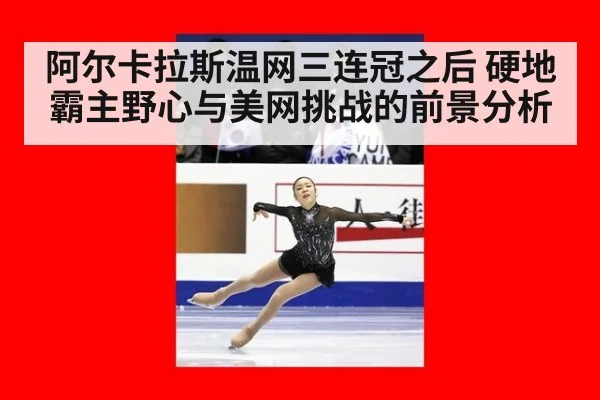 阿尔卡拉斯温网三连冠之后 硬地霸主野心与美网挑战的前景分析